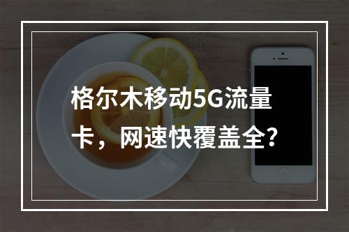 格尔木移动5G流量卡，网速快覆盖全？