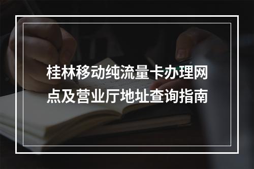 桂林移动纯流量卡办理网点及营业厅地址查询指南