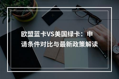 欧盟蓝卡VS美国绿卡：申请条件对比与最新政策解读