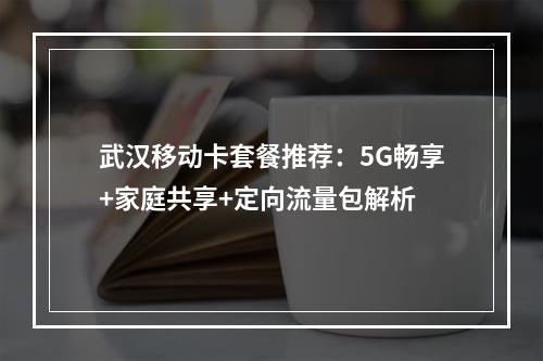 武汉移动卡套餐推荐：5G畅享+家庭共享+定向流量包解析
