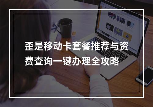 歪是移动卡套餐推荐与资费查询一键办理全攻略