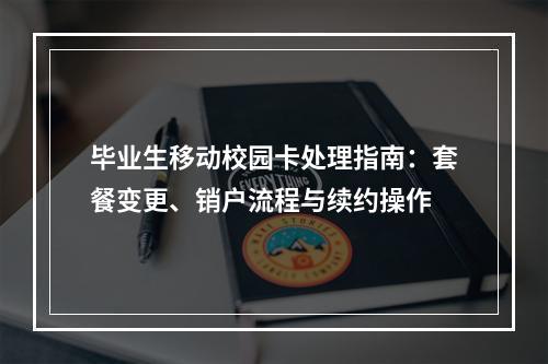 毕业生移动校园卡处理指南：套餐变更、销户流程与续约操作