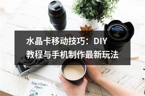 水晶卡移动技巧：DIY教程与手机制作最新玩法