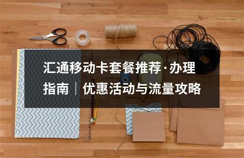 汇通移动卡套餐推荐·办理指南｜优惠活动与流量攻略
