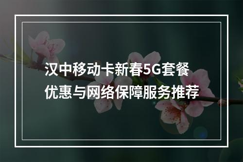 汉中移动卡新春5G套餐优惠与网络保障服务推荐