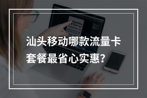 汕头移动哪款流量卡套餐最省心实惠？