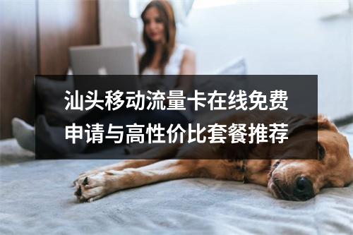 汕头移动流量卡在线免费申请与高性价比套餐推荐