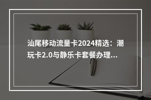 汕尾移动流量卡2024精选：潮玩卡2.0与静乐卡套餐办理攻略