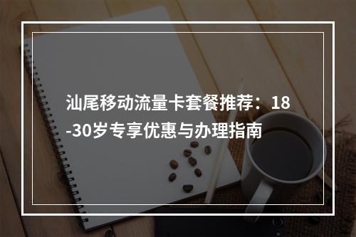 汕尾移动流量卡套餐推荐：18-30岁专享优惠与办理指南