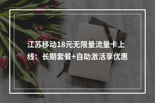 江苏移动18元无限量流量卡上线：长期套餐+自助激活享优惠