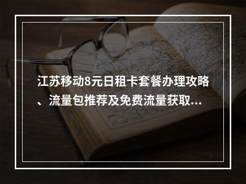 江苏移动8元日租卡套餐办理攻略、流量包推荐及免费流量获取方法
