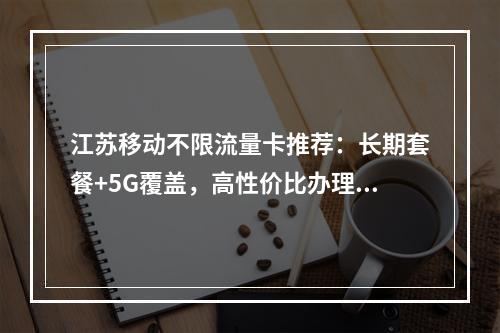 江苏移动不限流量卡推荐：长期套餐+5G覆盖，高性价比办理指南
