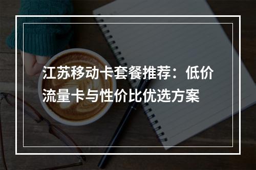 江苏移动卡套餐推荐：低价流量卡与性价比优选方案