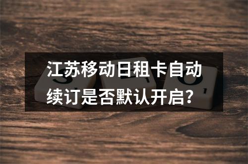 江苏移动日租卡自动续订是否默认开启？