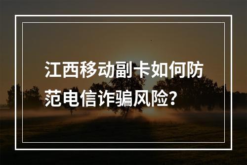 江西移动副卡如何防范电信诈骗风险？