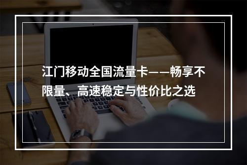 江门移动全国流量卡——畅享不限量、高速稳定与性价比之选