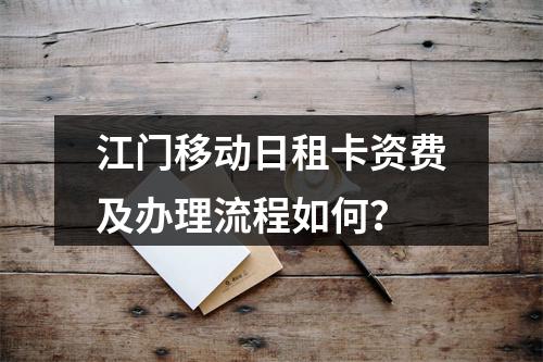 江门移动日租卡资费及办理流程如何？