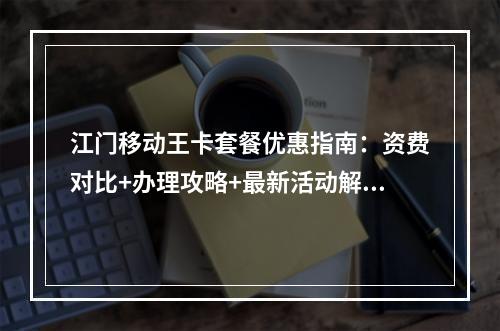 江门移动王卡套餐优惠指南：资费对比+办理攻略+最新活动解析