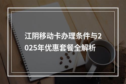 江阴移动卡办理条件与2025年优惠套餐全解析