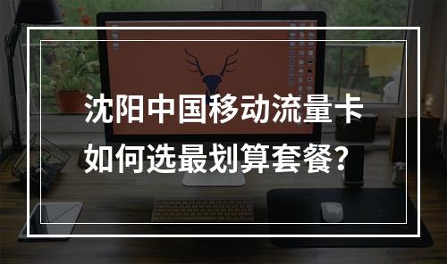 沈阳中国移动流量卡如何选最划算套餐？