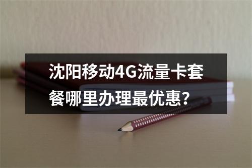 沈阳移动4G流量卡套餐哪里办理最优惠？