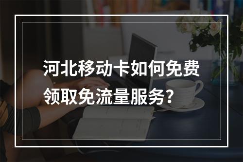 河北移动卡如何免费领取免流量服务？