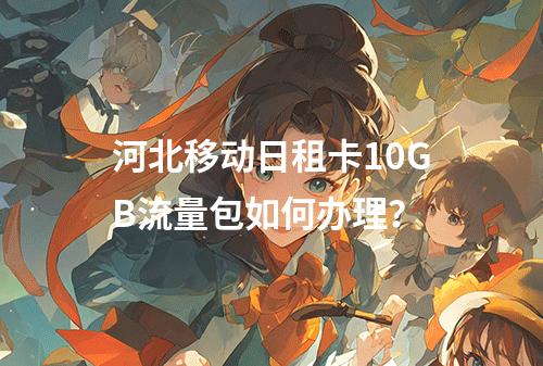 河北移动日租卡10GB流量包如何办理？