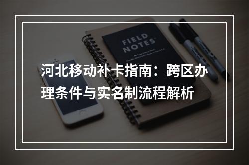 河北移动补卡指南：跨区办理条件与实名制流程解析