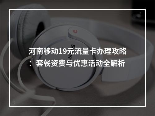 河南移动19元流量卡办理攻略：套餐资费与优惠活动全解析
