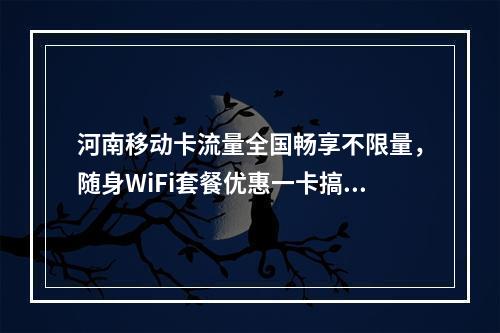 河南移动卡流量全国畅享不限量，随身WiFi套餐优惠一卡搞定