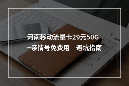 河南移动流量卡29元50G+亲情号免费用｜避坑指南