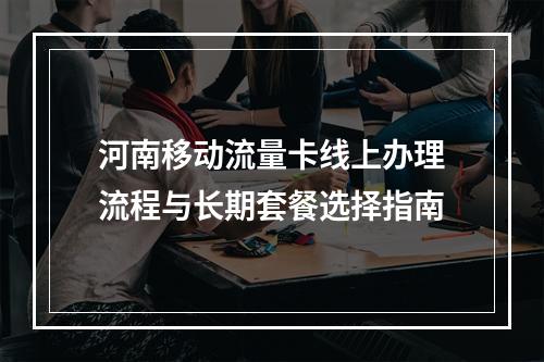 河南移动流量卡线上办理流程与长期套餐选择指南