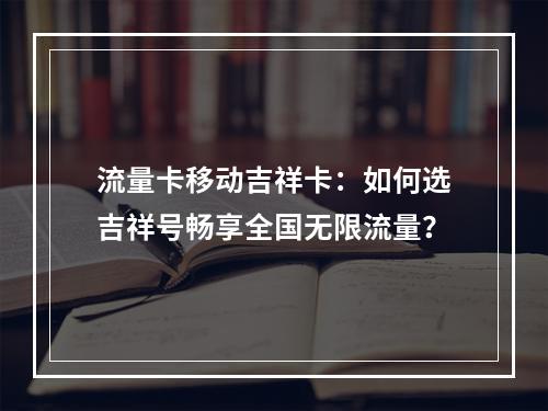 流量卡移动吉祥卡：如何选吉祥号畅享全国无限流量？