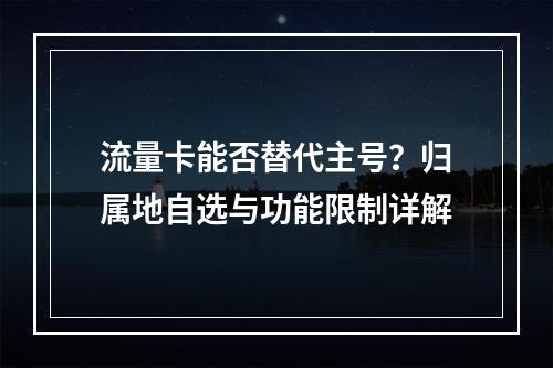 流量卡能否替代主号？归属地自选与功能限制详解