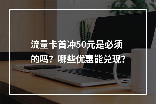 流量卡首冲50元是必须的吗？哪些优惠能兑现？