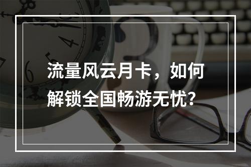 流量风云月卡，如何解锁全国畅游无忧？