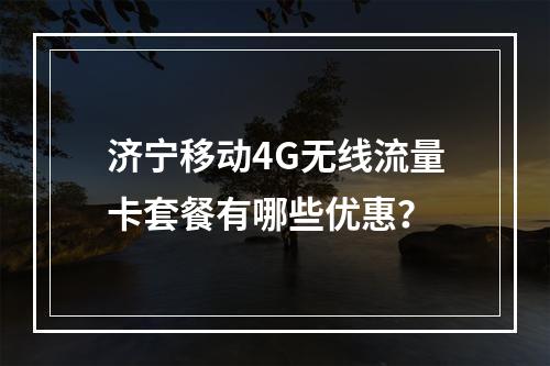 济宁移动4G无线流量卡套餐有哪些优惠？