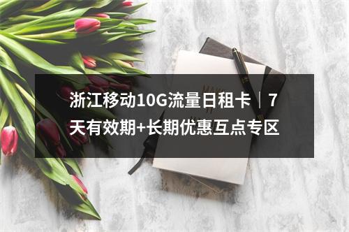 浙江移动10G流量日租卡｜7天有效期+长期优惠互点专区