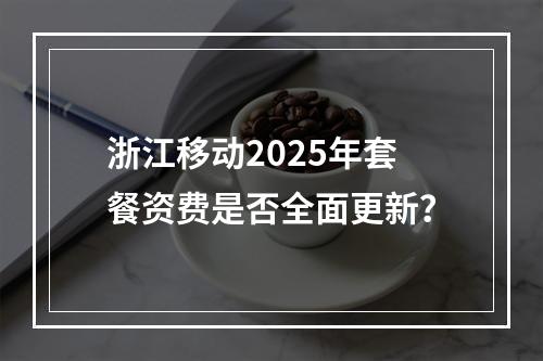 浙江移动2025年套餐资费是否全面更新？