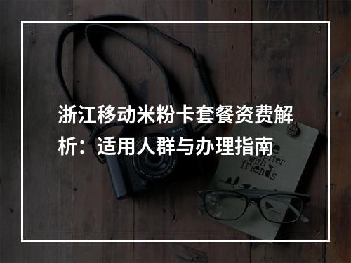 浙江移动米粉卡套餐资费解析：适用人群与办理指南