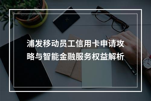 浦发移动员工信用卡申请攻略与智能金融服务权益解析