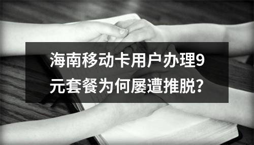 海南移动卡用户办理9元套餐为何屡遭推脱？