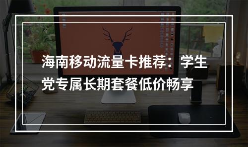 海南移动流量卡推荐：学生党专属长期套餐低价畅享