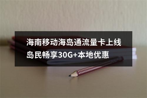 海南移动海岛通流量卡上线岛民畅享30G+本地优惠
