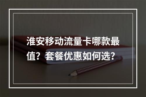 淮安移动流量卡哪款最值？套餐优惠如何选？