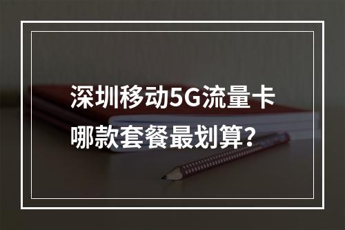 深圳移动5G流量卡哪款套餐最划算？