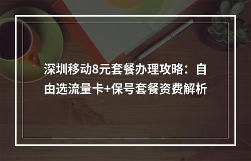 深圳移动8元套餐办理攻略：自由选流量卡+保号套餐资费解析