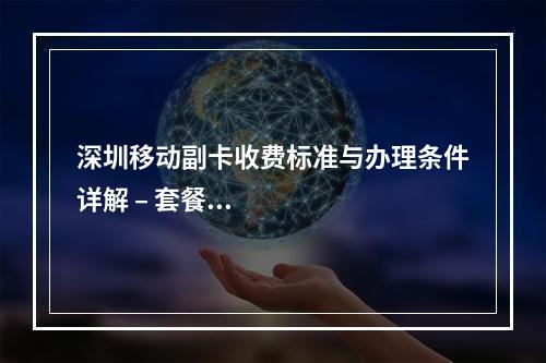 深圳移动副卡收费标准与办理条件详解 – 套餐共享规则及资费说明