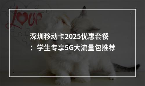 深圳移动卡2025优惠套餐：学生专享5G大流量包推荐