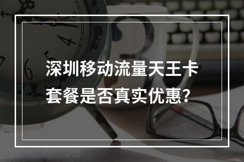 深圳移动流量天王卡套餐是否真实优惠？